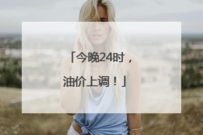 今晚24时，油价上调！