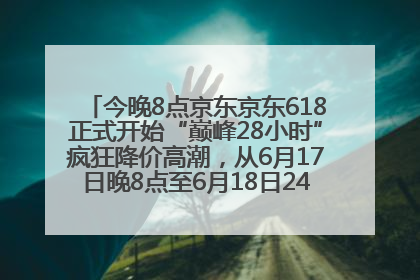 今晚8点京东京东618正式开始“巅峰28小时”疯狂降价高潮，从6月17日晚8点至6月18日24点内最便宜优惠