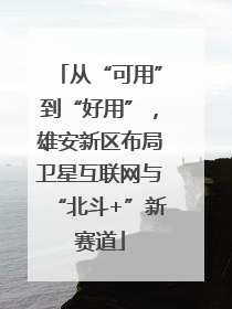 从“可用”到“好用”，雄安新区布局卫星互联网与“北斗+”新赛道