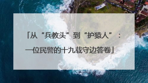 从“兵教头”到“护猿人”：一位民警的十九载守边答卷
