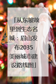 从东坡故里到生态名城：眉山发布2035美丽城市建设路线图