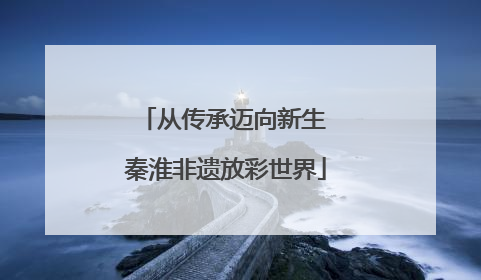 从传承迈向新生 秦淮非遗放彩世界