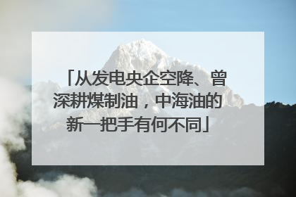 从发电央企空降、曾深耕煤制油，中海油的新一把手有何不同