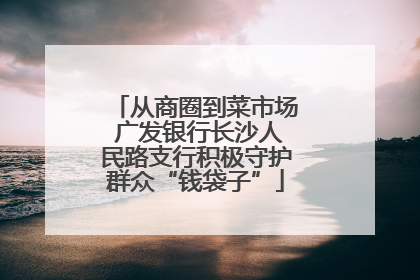 从商圈到菜市场 广发银行长沙人民路支行积极守护群众“钱袋子”
