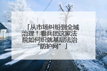 从市场纠纷到全域治理！看兵团这家法院如何织就基层法治 “防护网”