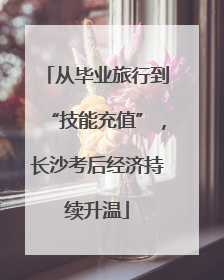从毕业旅行到“技能充值”，长沙考后经济持续升温