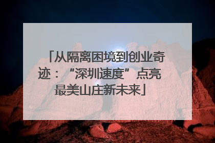 从隔离困境到创业奇迹：“深圳速度”点亮最美山庄新未来