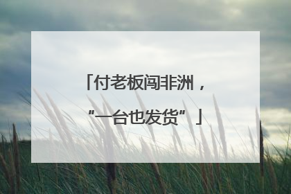 付老板闯非洲，“一台也发货”