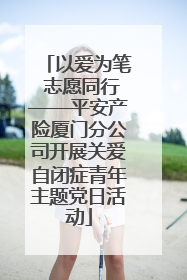 以爱为笔 志愿同行——平安产险厦门分公司开展关爱自闭症青年主题党日活动