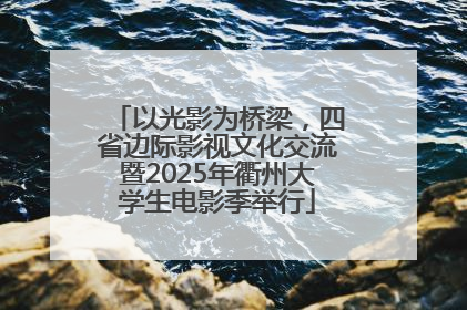 以光影为桥梁，四省边际影视文化交流暨2025年衢州大学生电影季举行