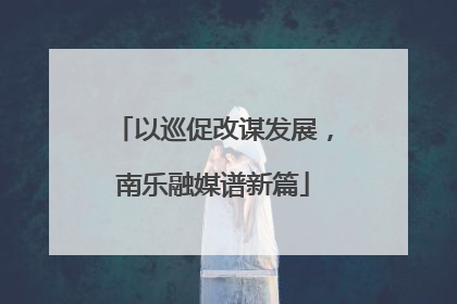 以巡促改谋发展，南乐融媒谱新篇