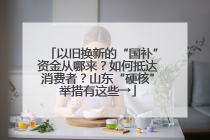 以旧换新的“国补”资金从哪来？如何抵达消费者？山东“硬核”举措有这些→