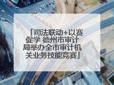 司法联动+以赛促学 德州市审计局举办全市审计机关业务技能竞赛