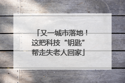 又一城市落地！这把科技“钥匙”帮走失老人回家