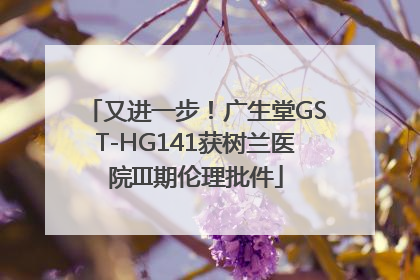 又进一步！广生堂GST-HG141获树兰医院III期伦理批件
