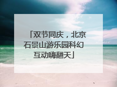 双节同庆，北京石景山游乐园科幻互动嗨翻天