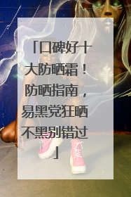 口碑好十大防晒霜！防晒指南，易黑党狂晒不黑别错过