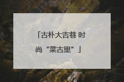 古朴大吉巷 时尚“菜古里”