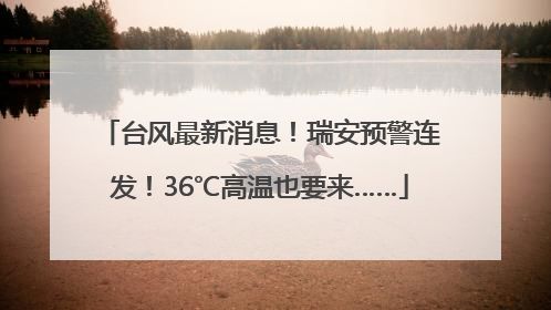 台风最新消息！瑞安预警连发！36℃高温也要来……