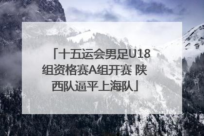 十五运会男足U18组资格赛A组开赛 陕西队逼平上海队