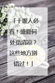 十堰人必看！盛夏何处觅清凉？这些地方别错过！