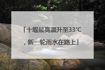 十堰最高温升至33℃，新一轮雨水在路上