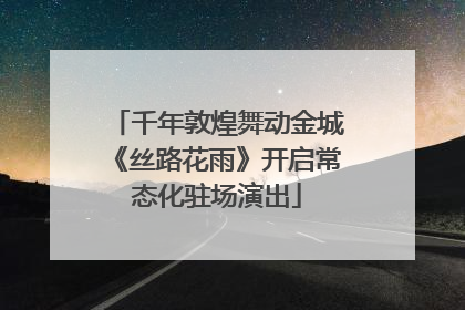 千年敦煌舞动金城《丝路花雨》开启常态化驻场演出