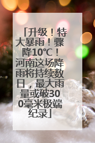 升级！特大暴雨！骤降10℃！河南这场降雨将持续数日，最大雨量或破300毫米极端纪录