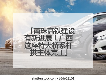 南珠高铁建设有新进展！广西这座特大桥系杆拱主体完工