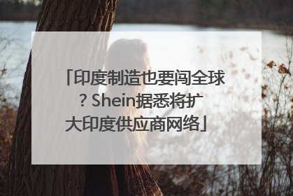 印度制造也要闯全球？Shein据悉将扩大印度供应商网络