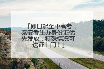 即日起至中高考，泰安考生办身份证优先发放，特殊情况可送证上门！
