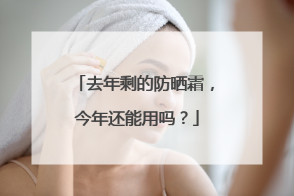 去年剩的防晒霜，今年还能用吗？