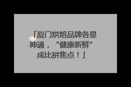 厦门烘焙品牌各显神通，“健康新鲜”成比拼焦点！