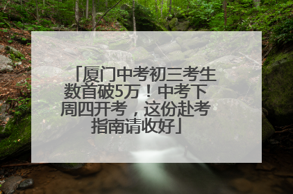 厦门中考初三考生数首破5万！中考下周四开考，这份赴考指南请收好