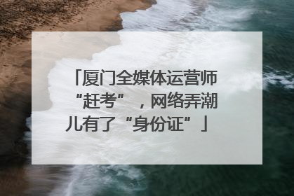 厦门全媒体运营师“赶考”，网络弄潮儿有了“身份证”