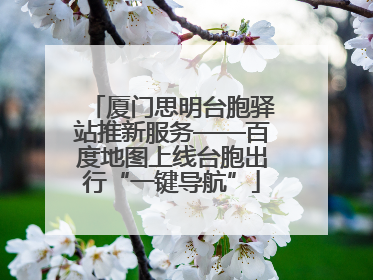 厦门思明台胞驿站推新服务——百度地图上线台胞出行“一键导航”