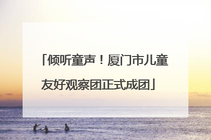 倾听童声！厦门市儿童友好观察团正式成团