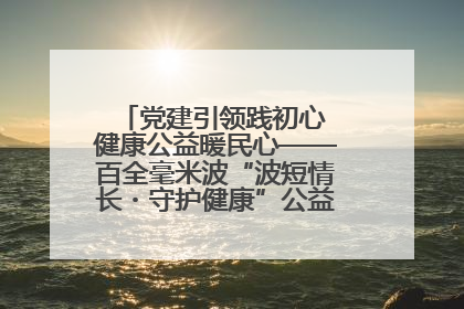 党建引领践初心 健康公益暖民心——百全毫米波“波短情长・守护健康”公益活动进社区