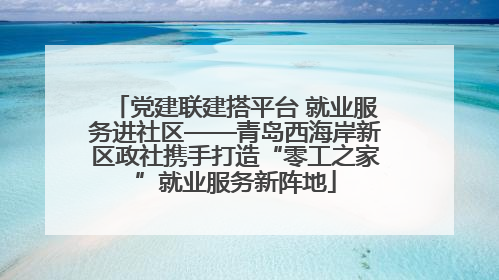 党建联建搭平台 就业服务进社区——青岛西海岸新区政社携手打造“零工之家”就业服务新阵地