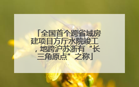 全国首个跨省域房建项目方厅水院竣工，地跨沪苏浙有“长三角原点”之称