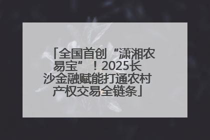 全国首创“潇湘农易宝”！2025长沙金融赋能打通农村产权交易全链条