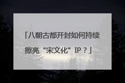 八朝古都开封如何持续擦亮“宋文化”IP？