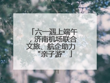 六一遇上端午，济南机场联合文旅、航企助力“亲子游”