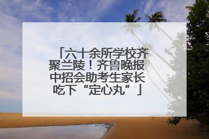 六十余所学校齐聚兰陵！齐鲁晚报中招会助考生家长吃下“定心丸”