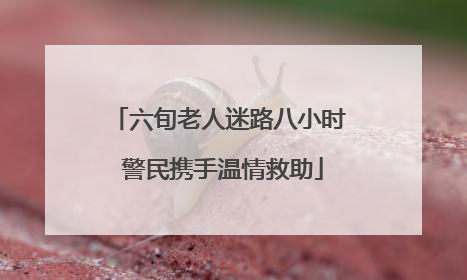 六旬老人迷路八小时 警民携手温情救助