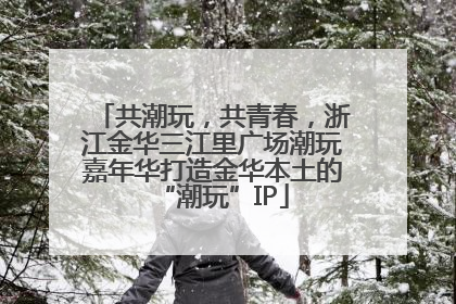 共潮玩，共青春，浙江金华三江里广场潮玩嘉年华打造金华本土的“潮玩”IP