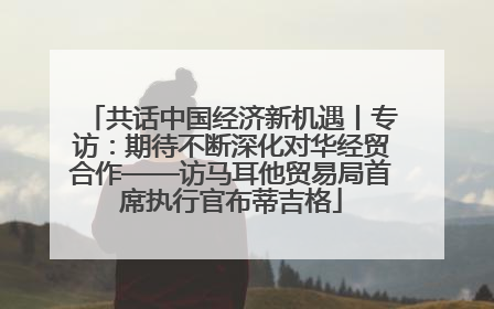 共话中国经济新机遇丨专访：期待不断深化对华经贸合作——访马耳他贸易局首席执行官布蒂吉格