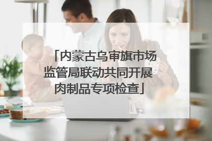 内蒙古乌审旗市场监管局联动共同开展肉制品专项检查
