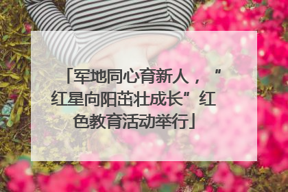 军地同心育新人，“红星向阳茁壮成长”红色教育活动举行
