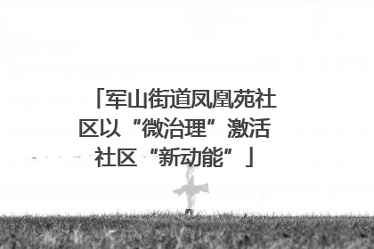 军山街道凤凰苑社区以“微治理”激活社区“新动能”